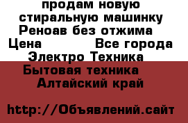 продам новую стиральную машинку Реноав без отжима › Цена ­ 2 500 - Все города Электро-Техника » Бытовая техника   . Алтайский край